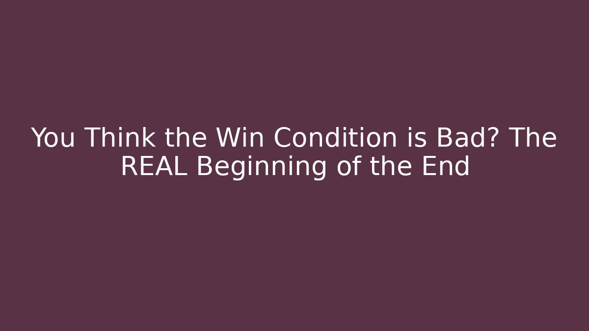 You Think the Win Condition is Bad? The REAL Beginning of the End