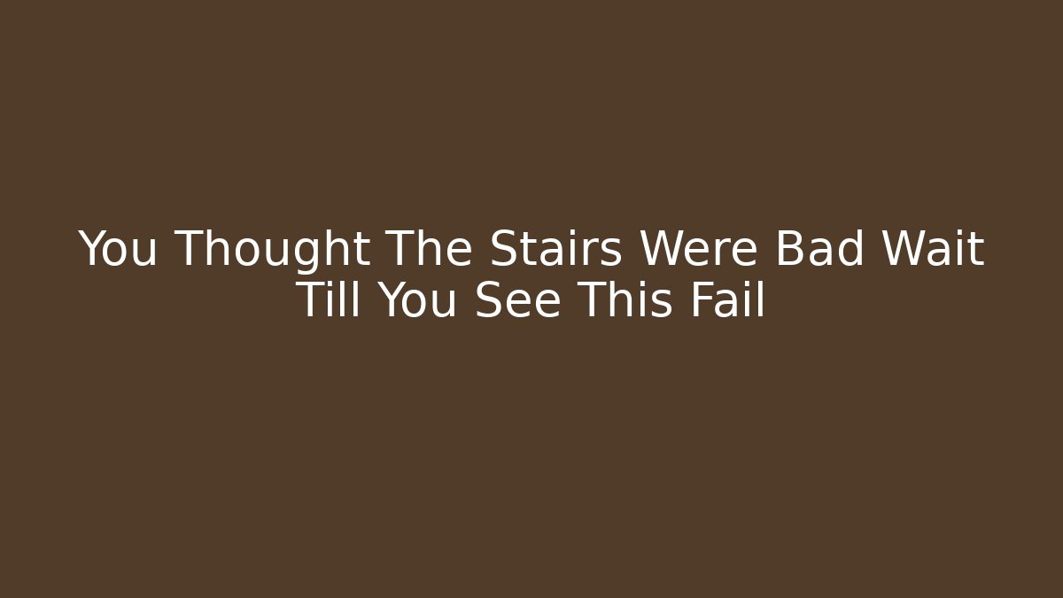 You Thought The Stairs Were Bad Wait Till You See This Fail