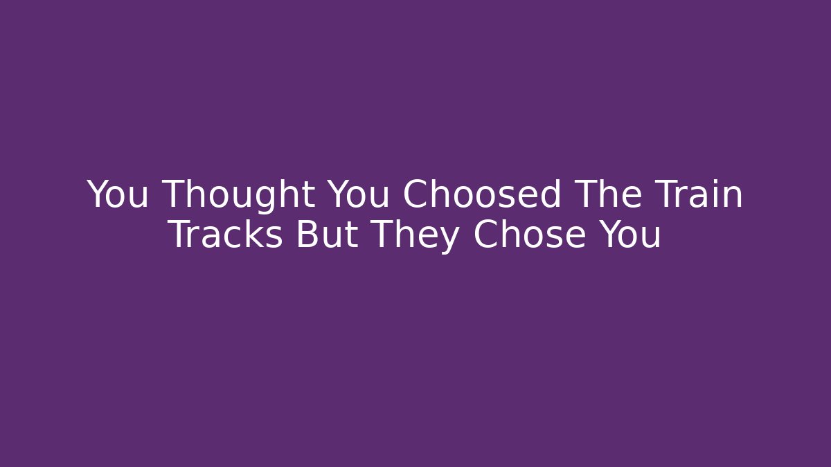 You Thought You Choosed The Train Tracks But They Chose You