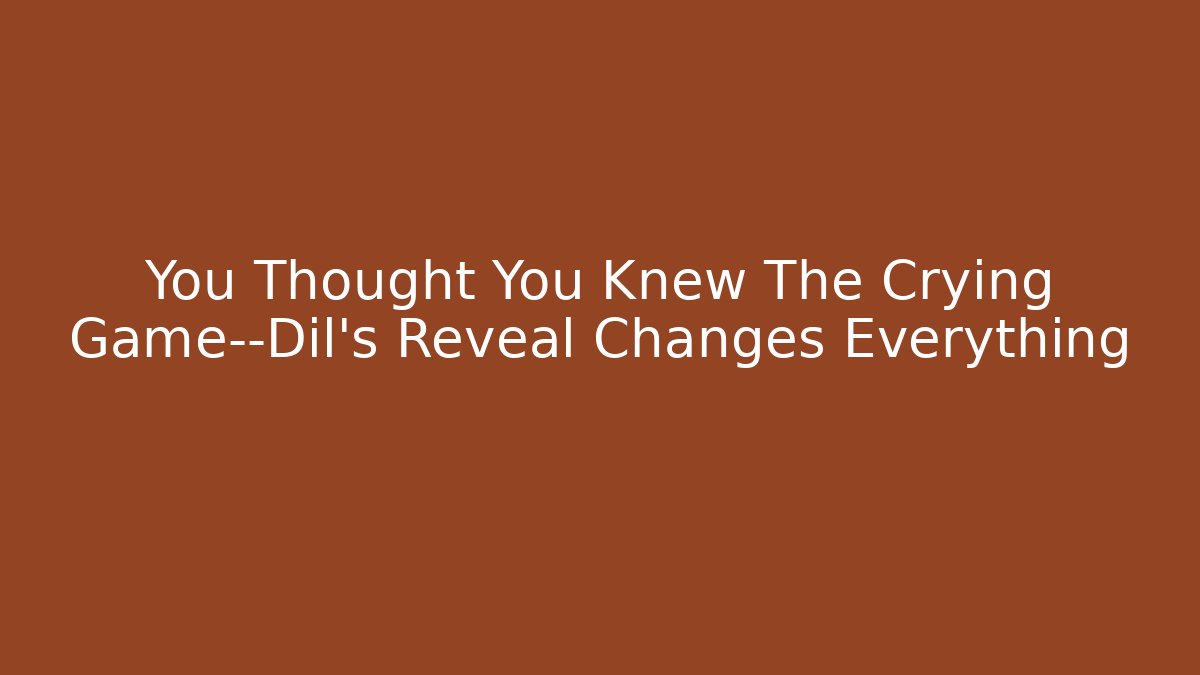 You Thought You Knew The Crying Game—Dil's Reveal Changes Everything