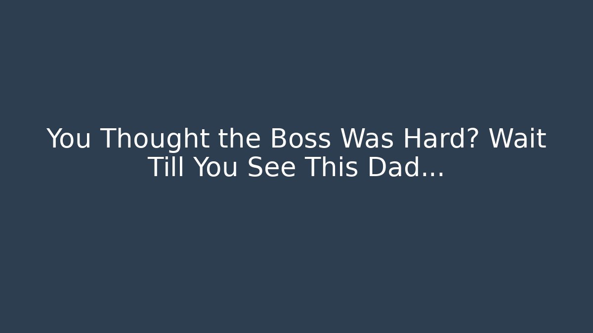 You Thought the Boss Was Hard? Wait Till You See This Dad…