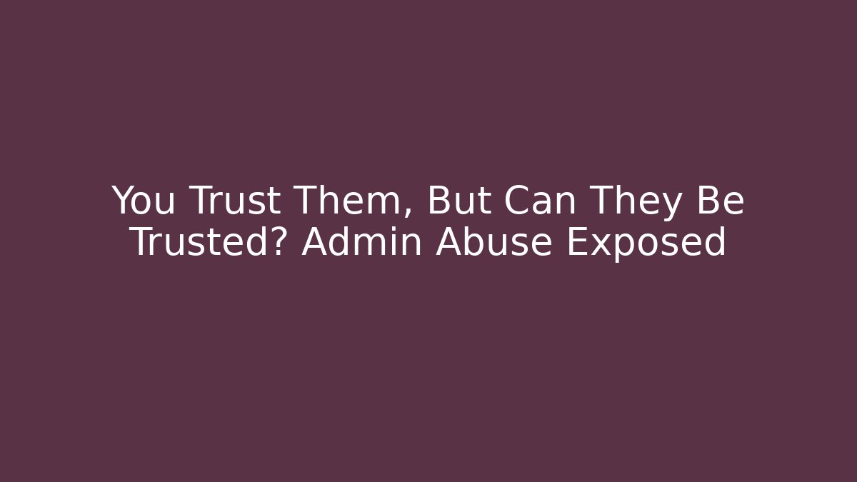You Trust Them, But Can They Be Trusted? Admin Abuse Exposed