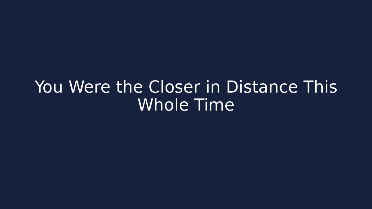 You Were the Closer in Distance This Whole Time