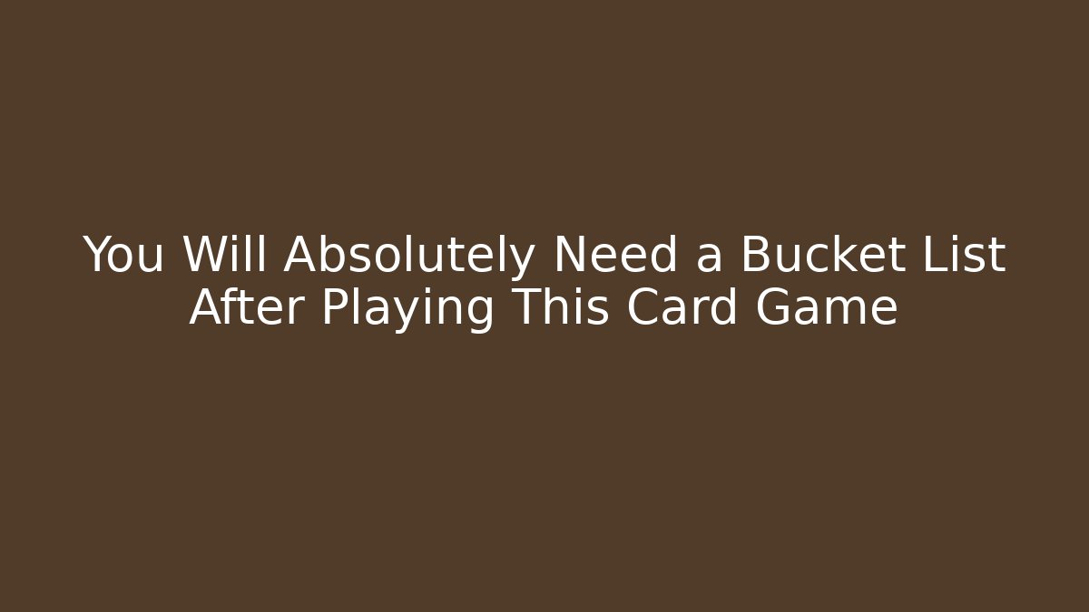 You Will Absolutely Need a Bucket List After Playing This Card Game
