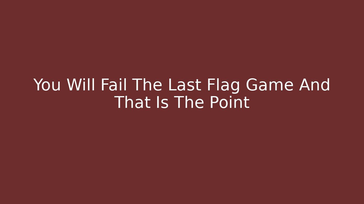You Will Fail The Last Flag Game And That Is The Point