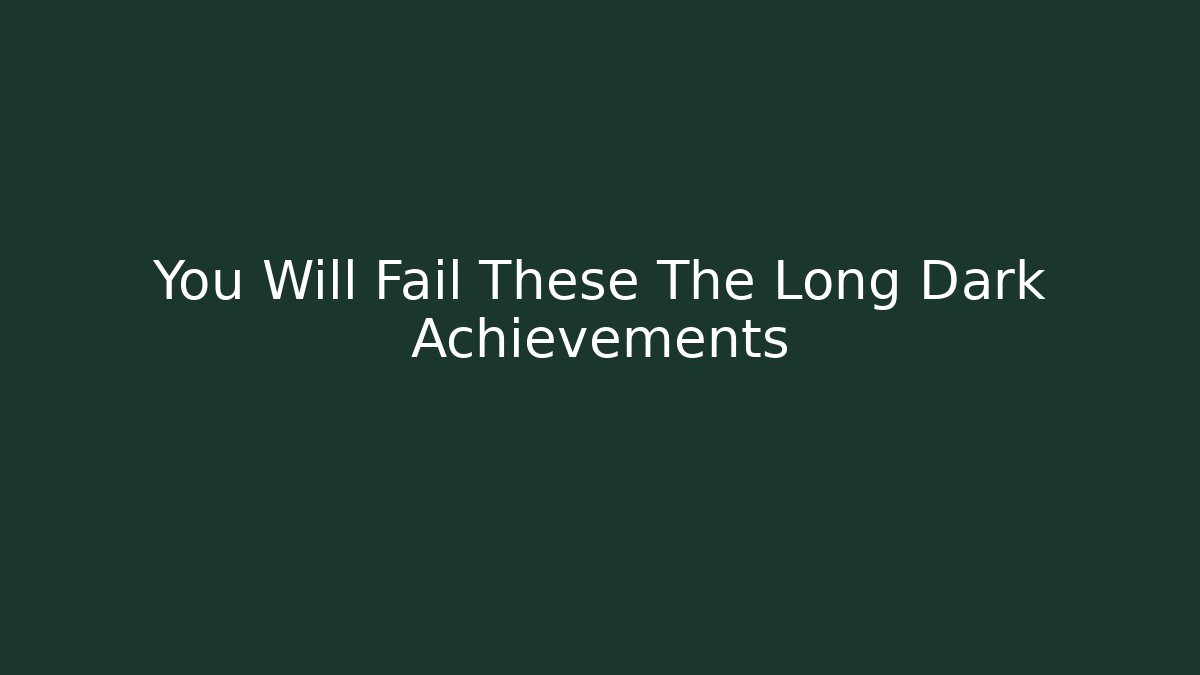You Will Fail These The Long Dark Achievements - Create More Assets