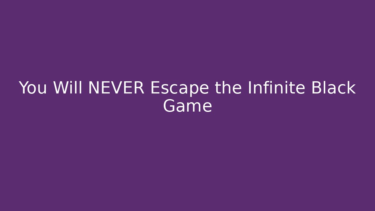 You Will NEVER Escape the Infinite Black Game