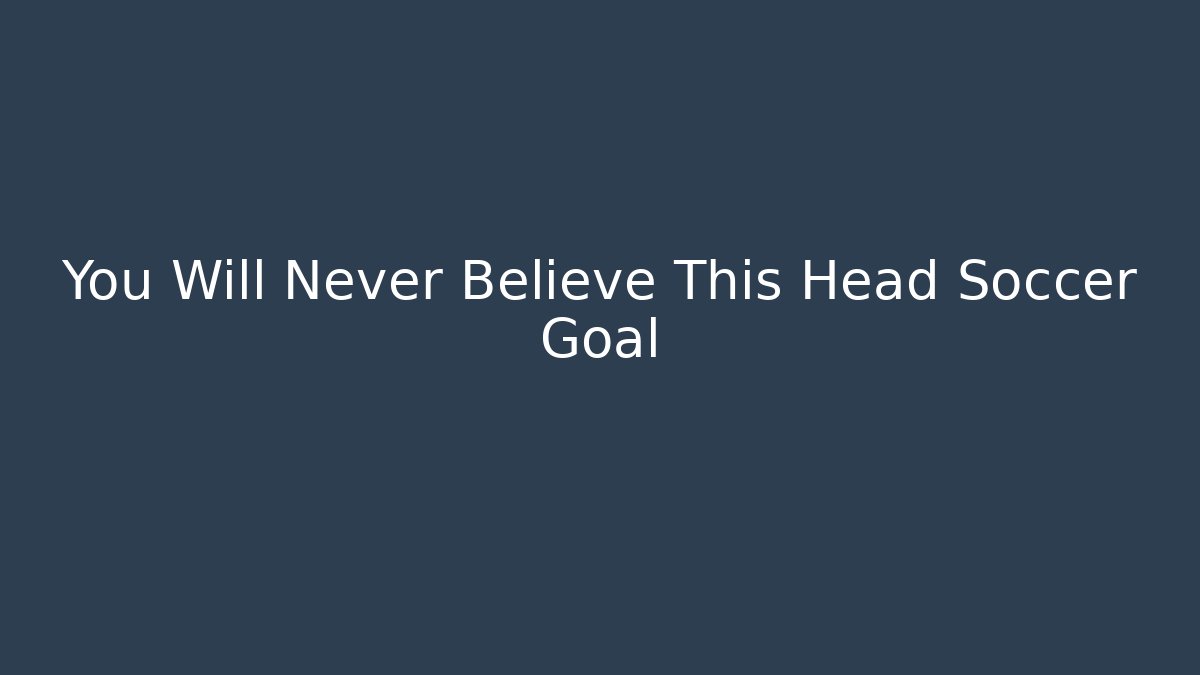 You Will Never Believe This Head Soccer Goal