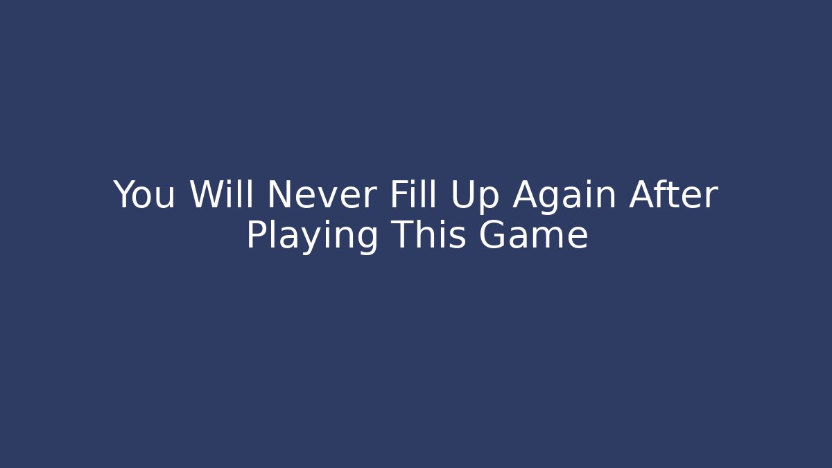 You Will Never Fill Up Again After Playing This Game