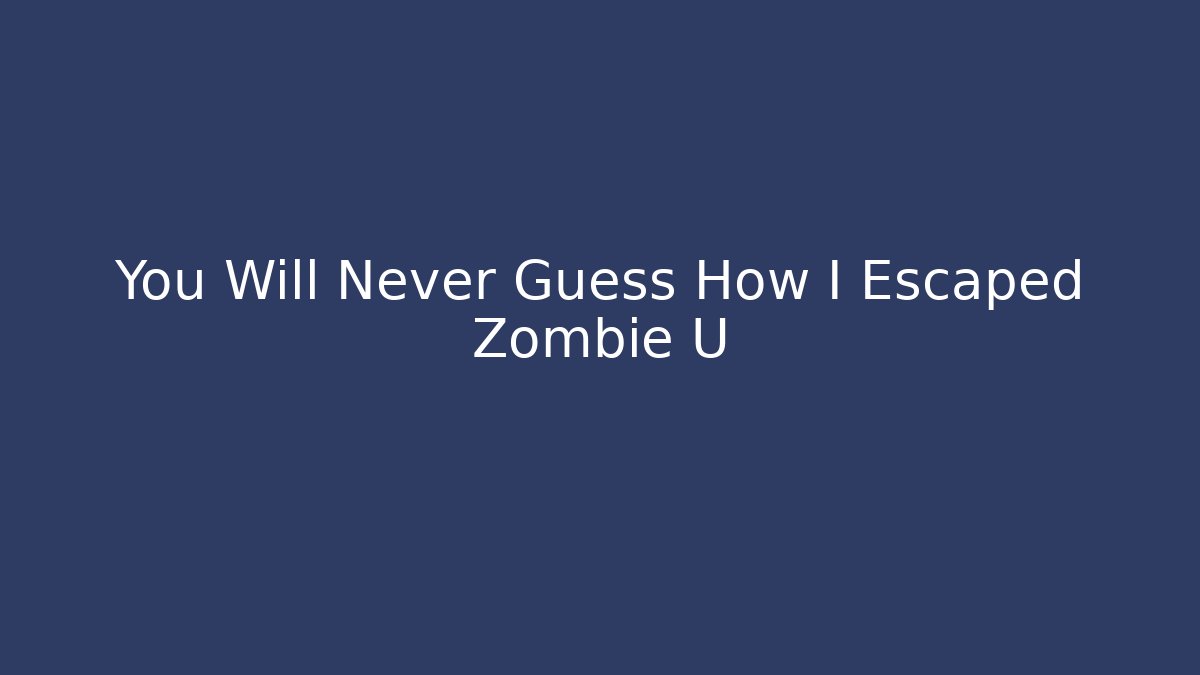 You Will Never Guess How I Escaped Zombie U