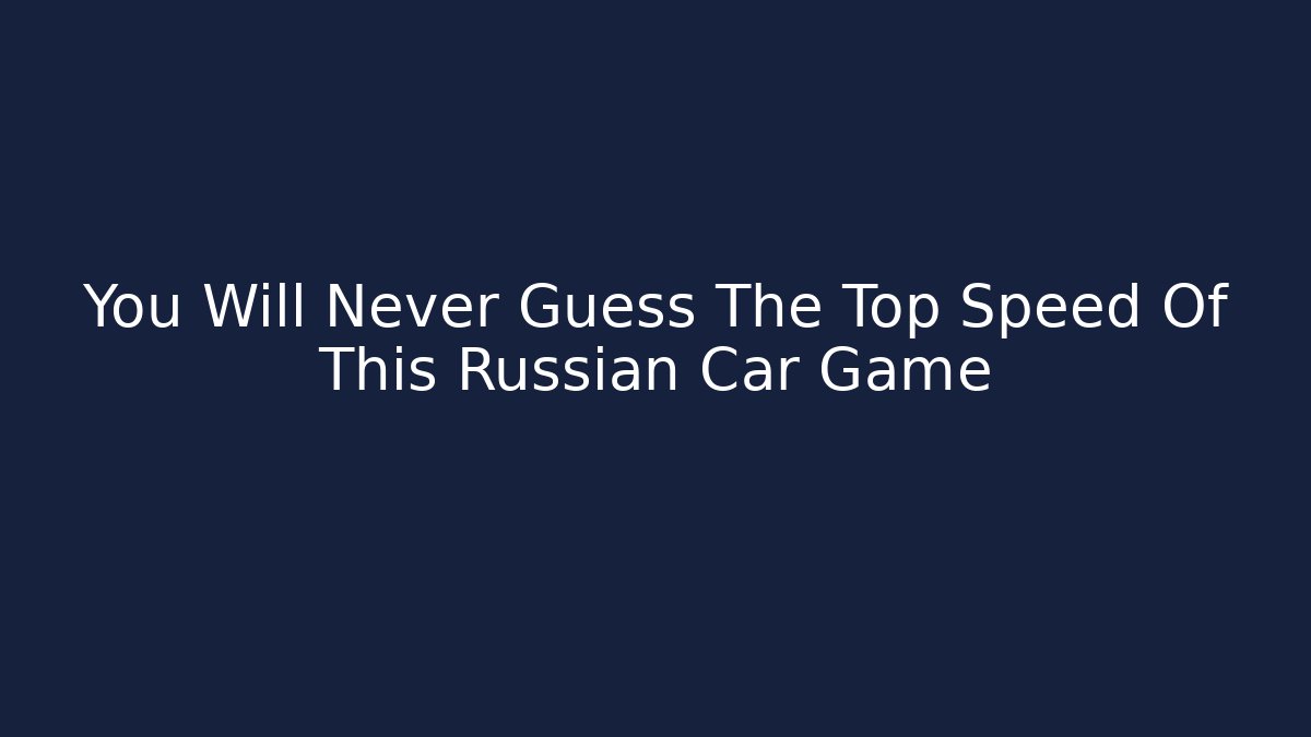 You Will Never Guess The Top Speed Of This Russian Car Game