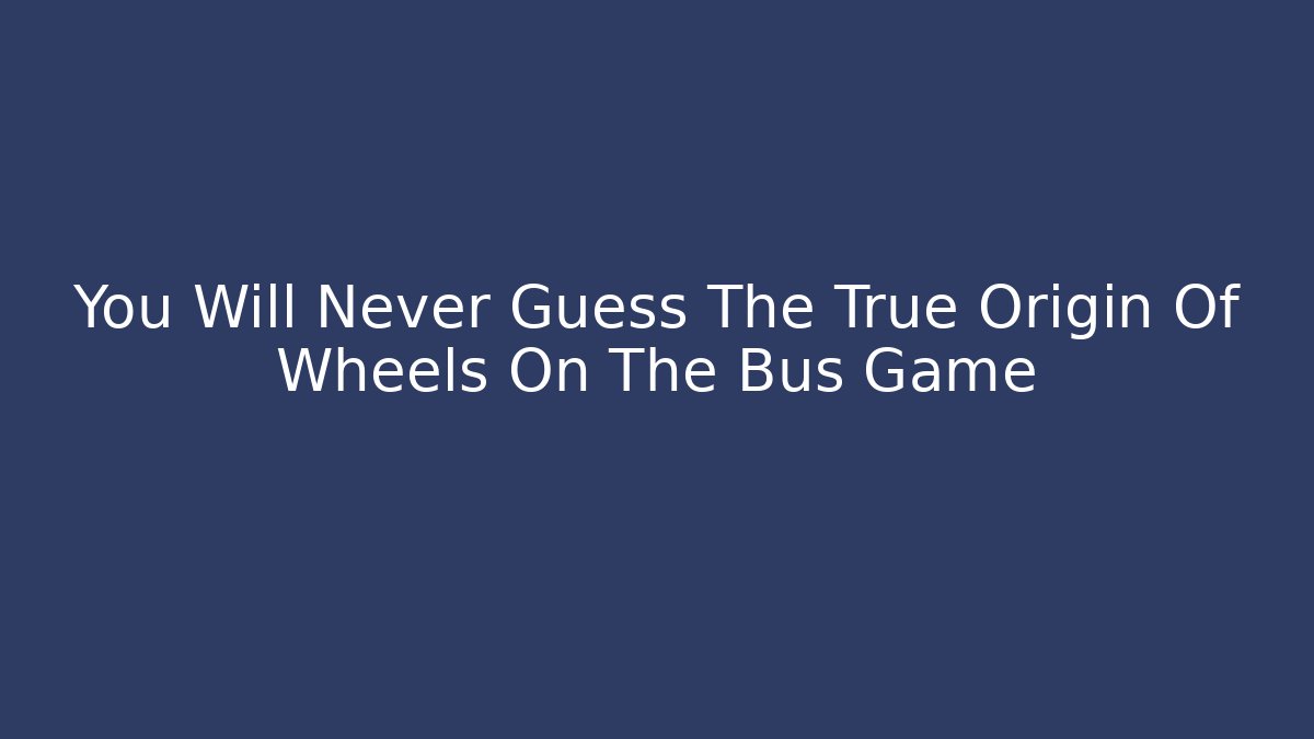 You Will Never Guess The True Origin Of Wheels On The Bus Game