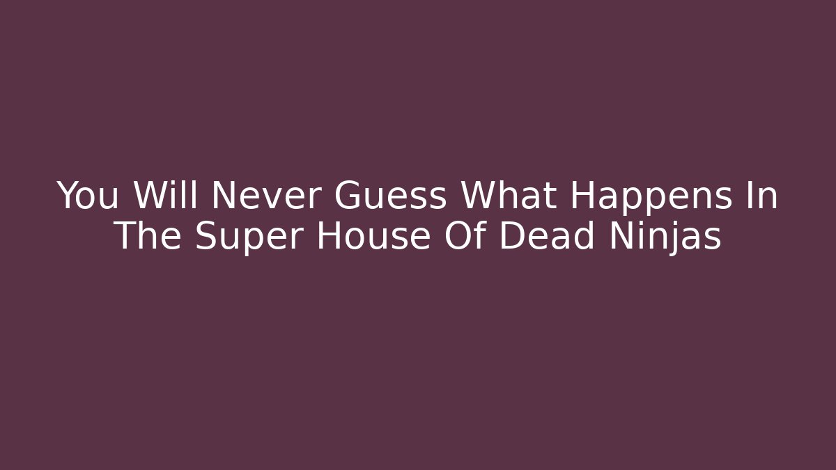 You Will Never Guess What Happens In The Super House Of Dead Ninjas