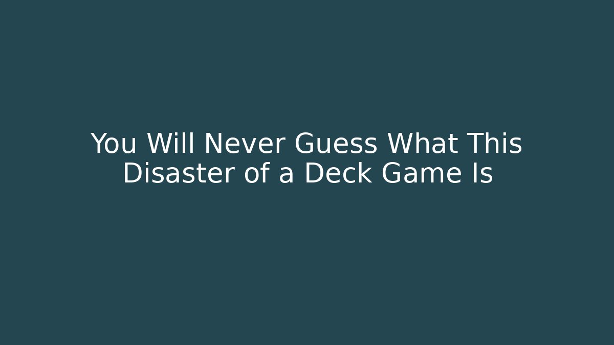 You Will Never Guess What This Disaster of a Deck Game Is