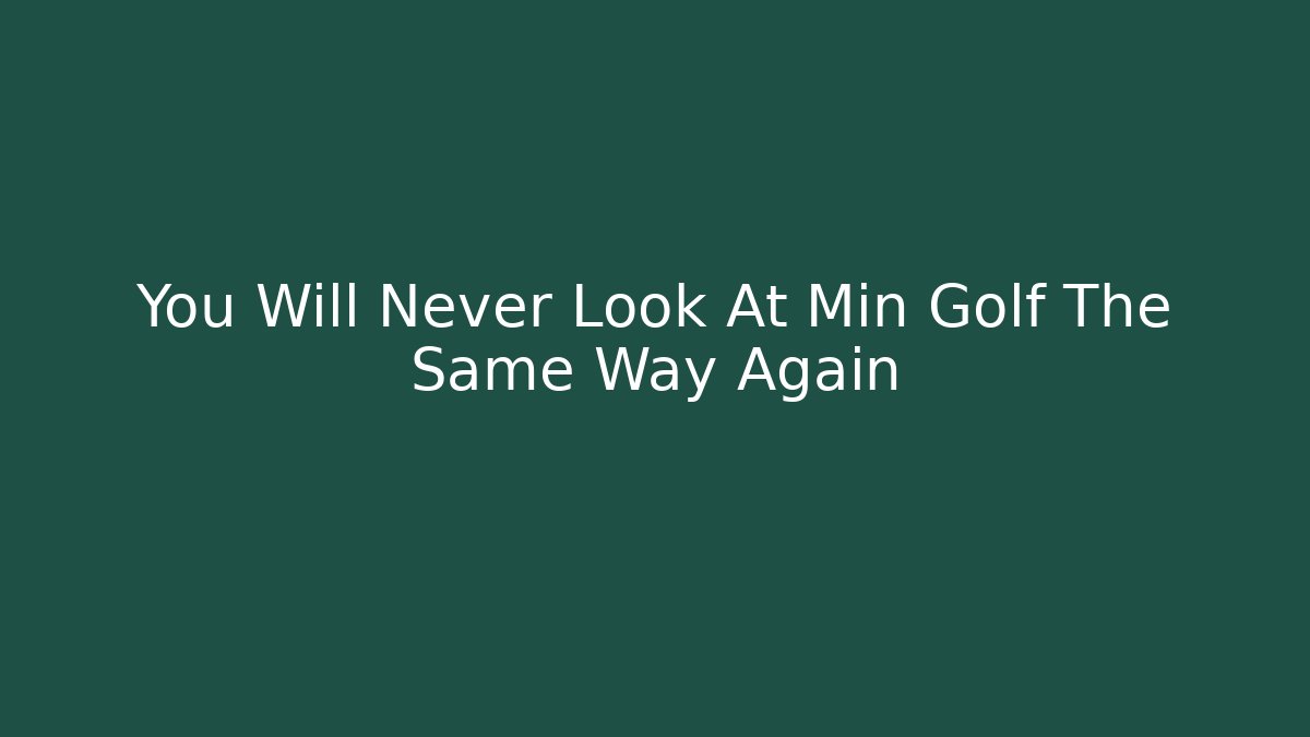 You Will Never Look At Min Golf The Same Way Again