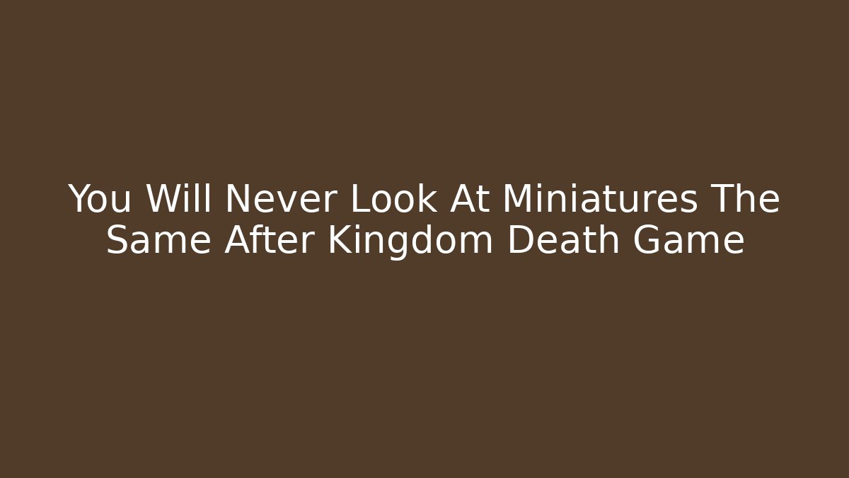 You Will Never Look At Miniatures The Same After Kingdom Death Game