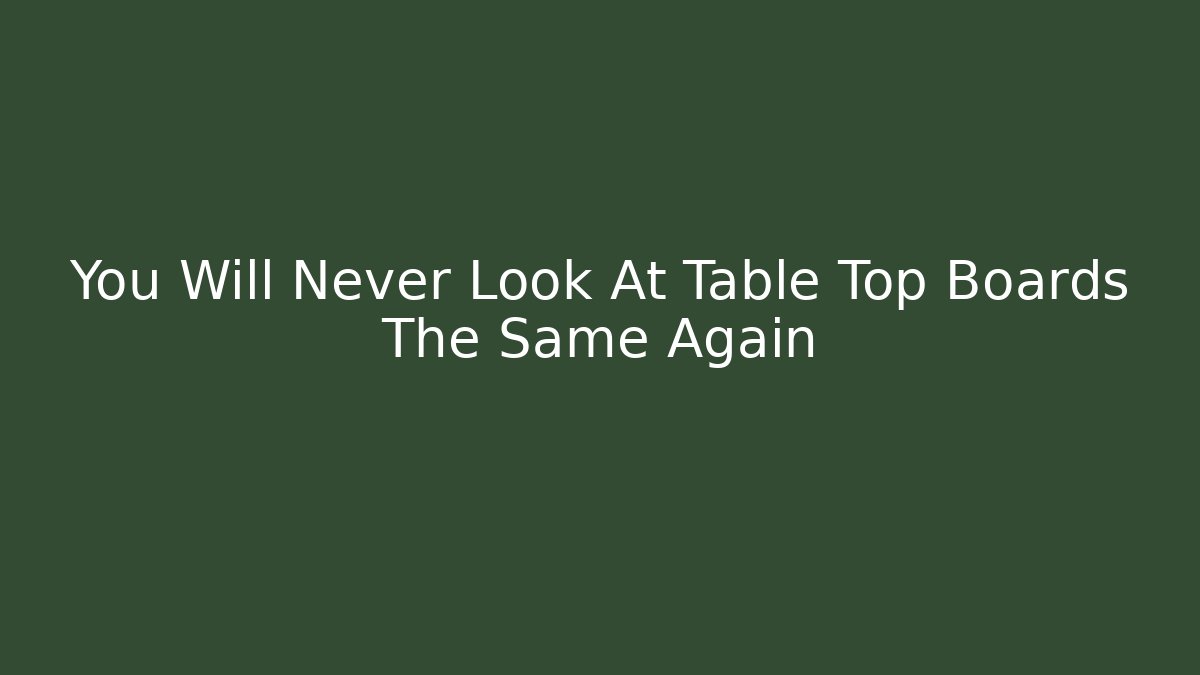 You Will Never Look At Table Top Boards The Same Again