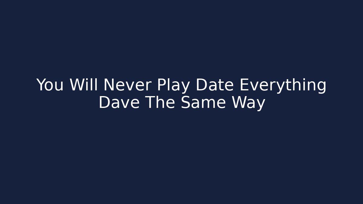 You Will Never Play Date Everything Dave The Same Way - Create More Assets