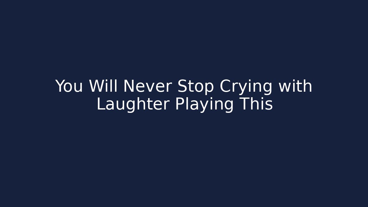 You Will Never Stop Crying with Laughter Playing This