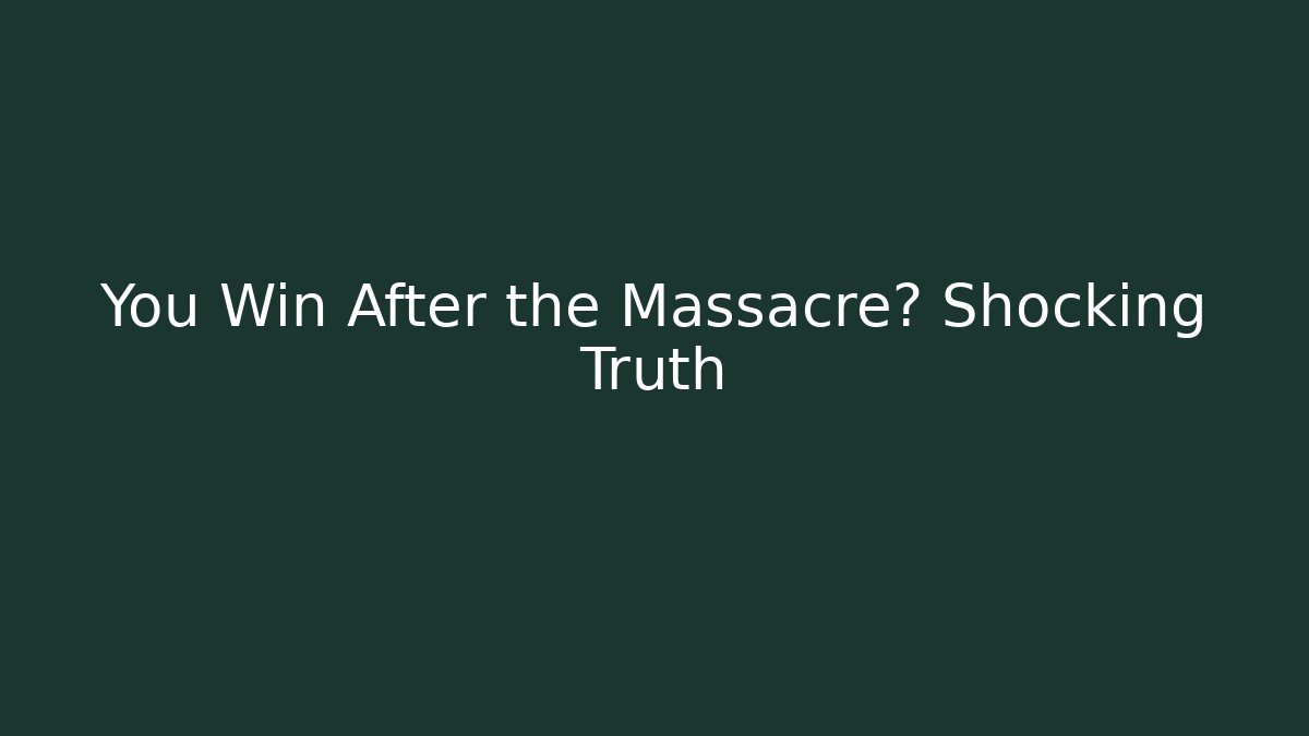 You Win After the Massacre? Shocking Truth