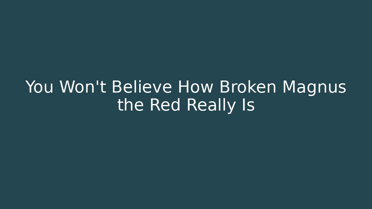 You Won't Believe How Broken Magnus the Red Really Is