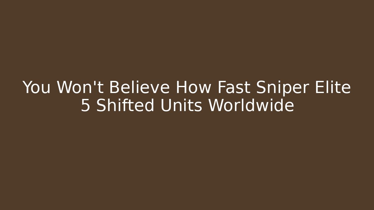 You Won't Believe How Fast Sniper Elite 5 Shifted Units Worldwide