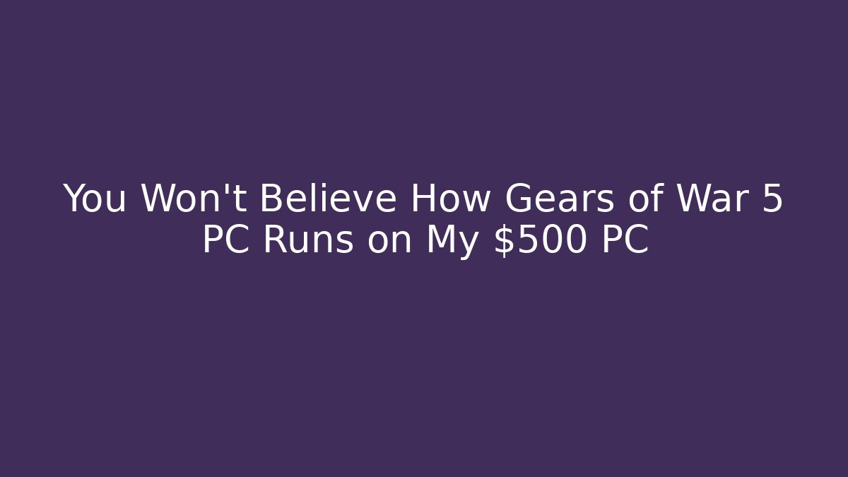 You Won't Believe How Gears of War 5 PC Runs on My $500 PC
