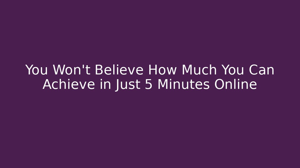 You Won't Believe How Much You Can Achieve in Just 5 Minutes Online