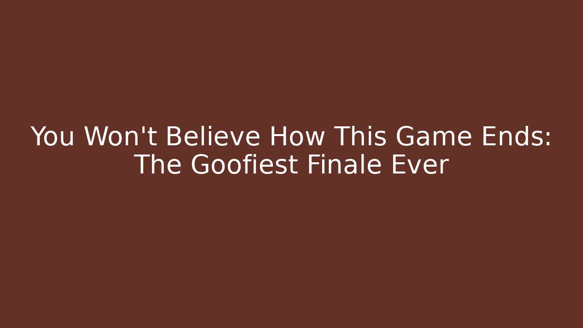 You Won't Believe How This Game Ends: The Goofiest Finale Ever