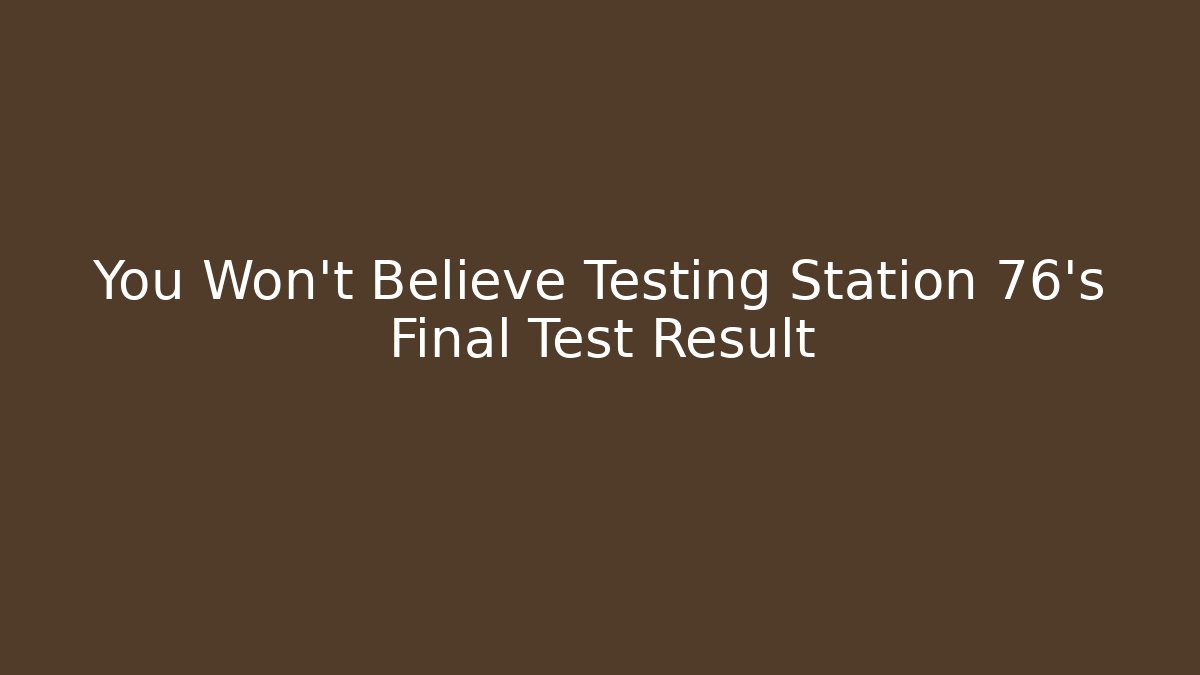 You Won't Believe Testing Station 76's Final Test Result