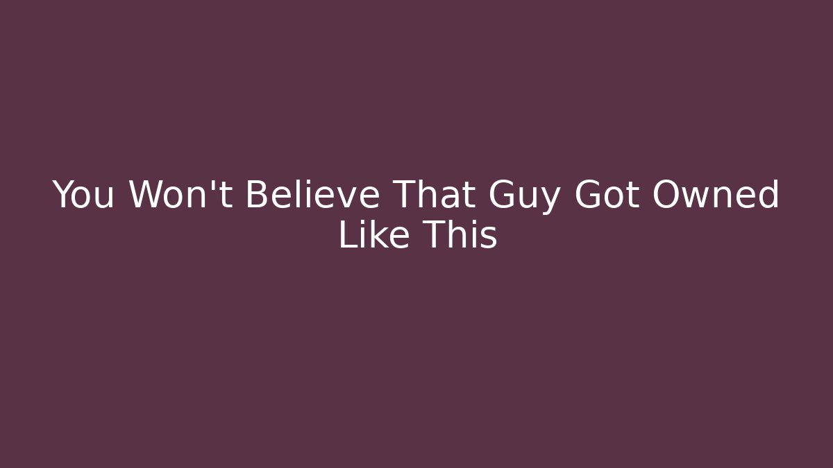You Won't Believe That Guy Got Owned Like This