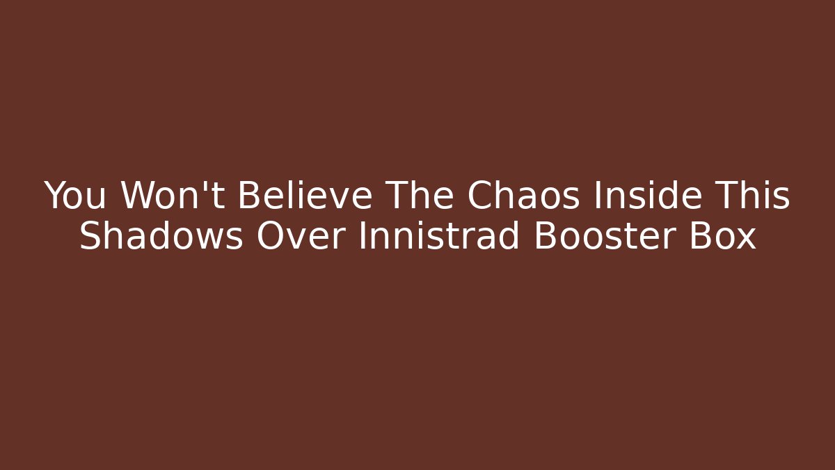 You Won't Believe The Chaos Inside This Shadows Over Innistrad Booster Box