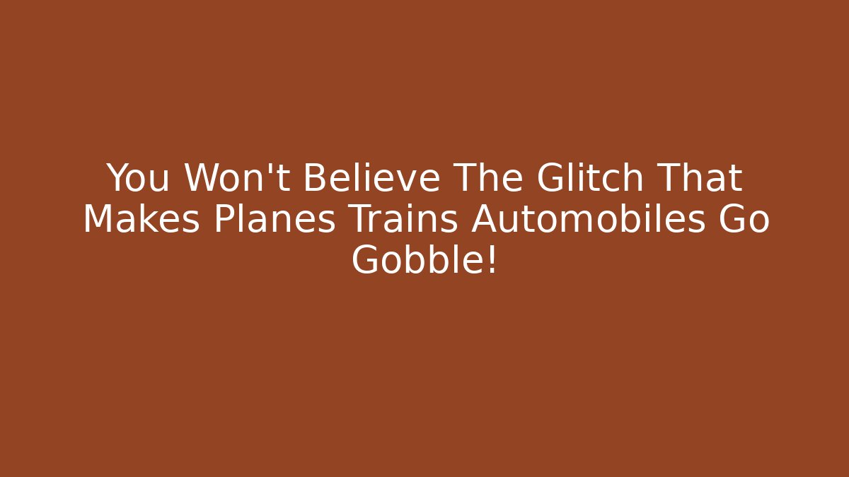 You Won't Believe The Glitch That Makes Planes Trains Automobiles Go Gobble!