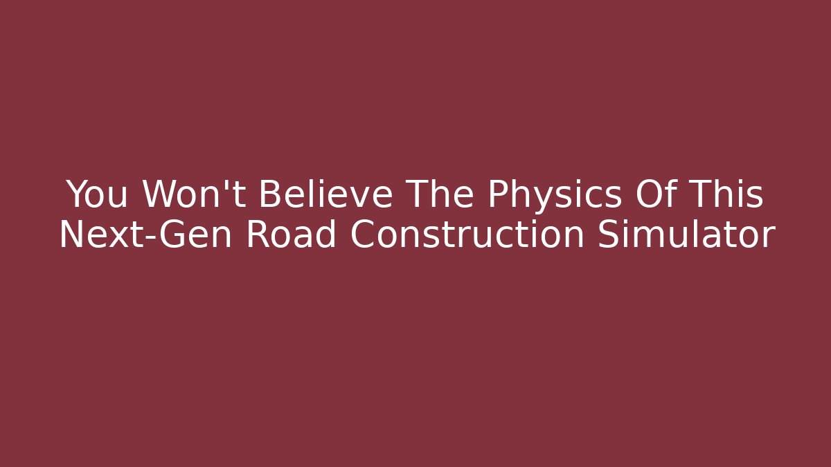 You Won't Believe The Physics Of This Next-Gen Road Construction Simulator
