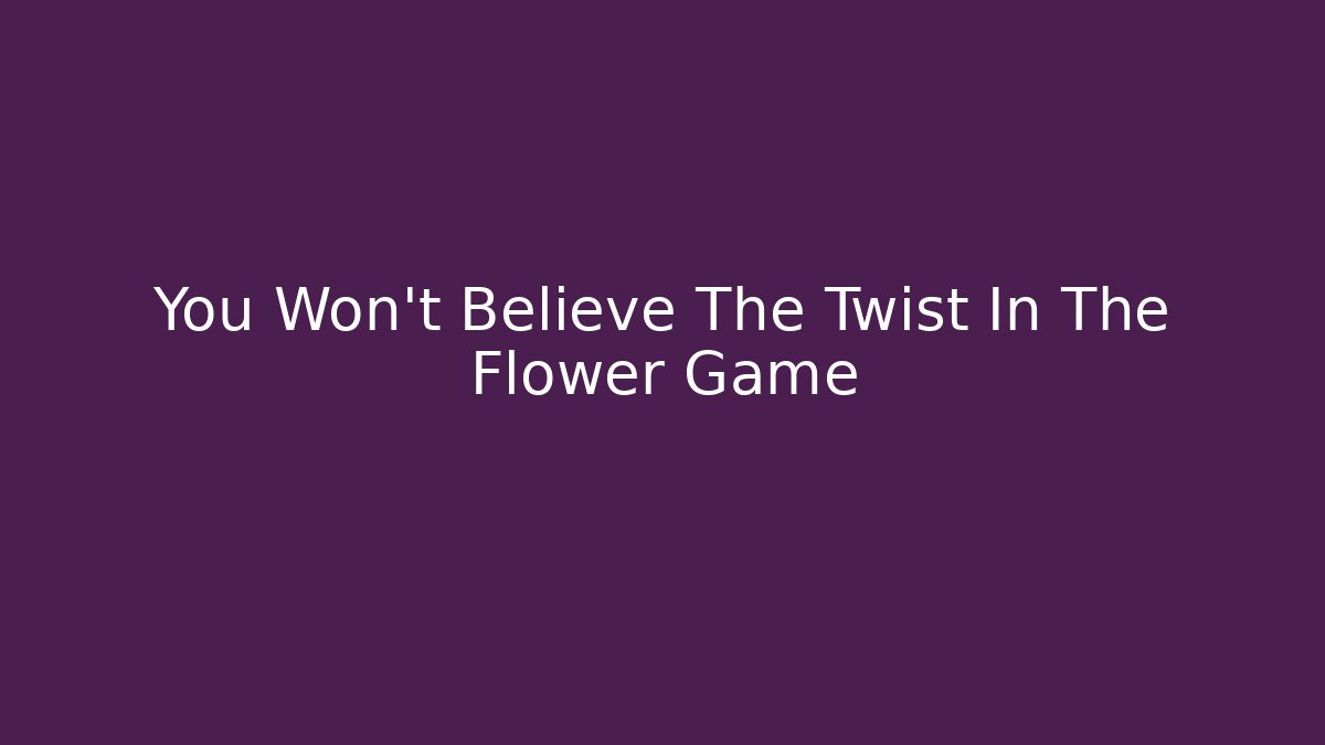 You Won't Believe The Twist In The Flower Game