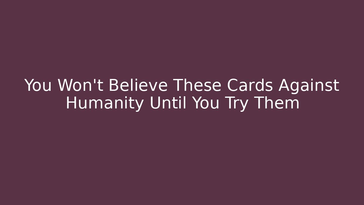 You Won't Believe These Cards Against Humanity Until You Try Them