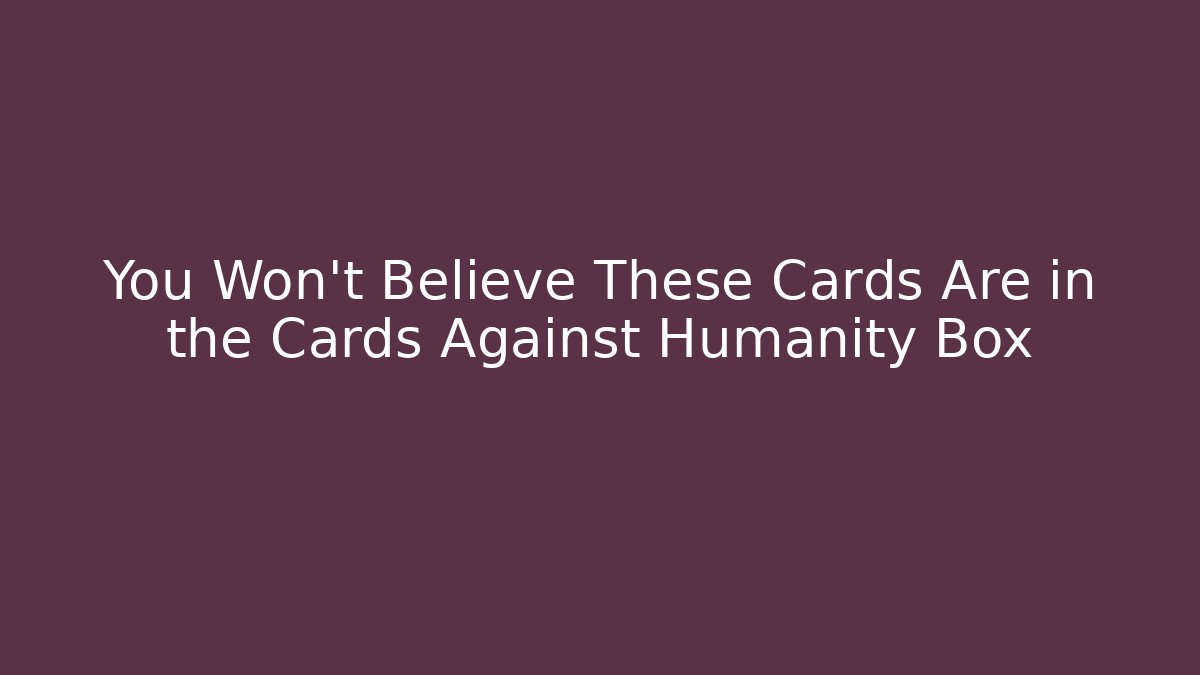 You Won't Believe These Cards Are in the Cards Against Humanity Box