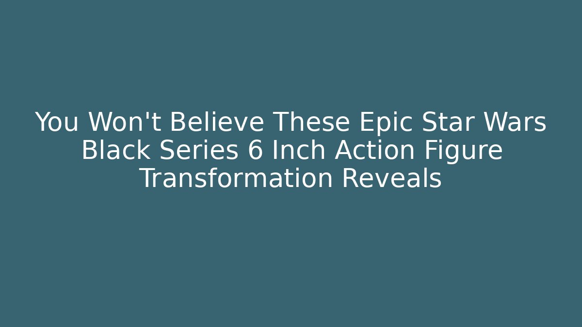 You Won't Believe These Epic Star Wars Black Series 6 Inch Action Figure Transformation Reveals