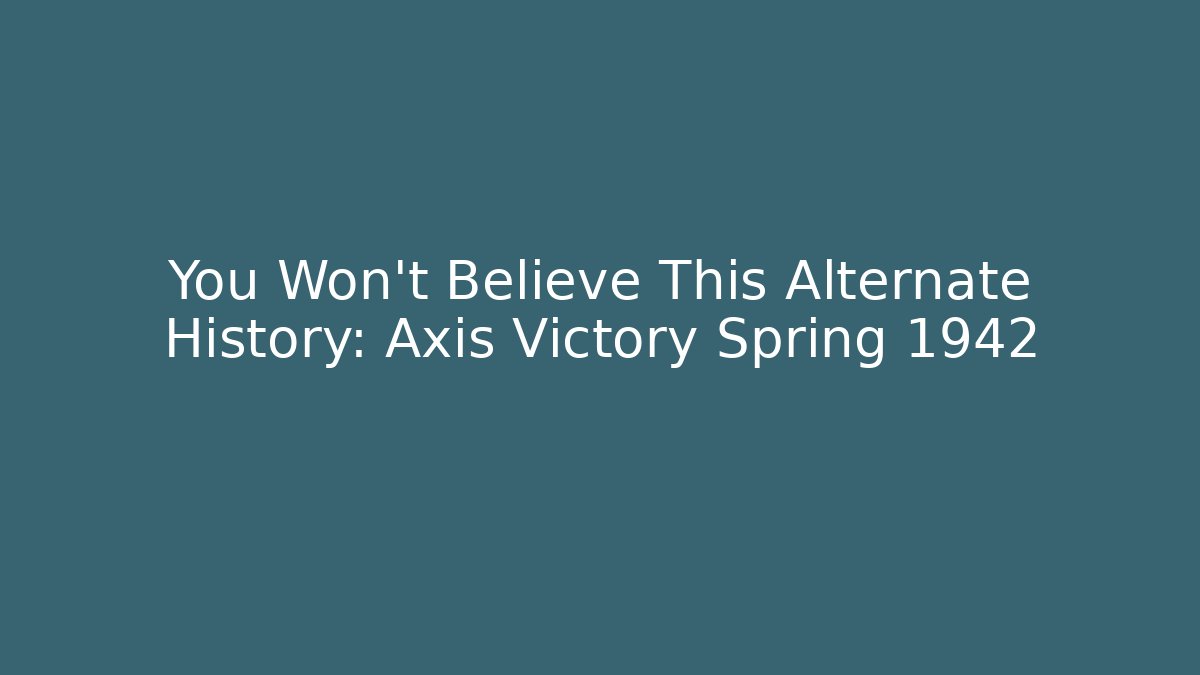 You Won't Believe This Alternate History: Axis Victory Spring 1942