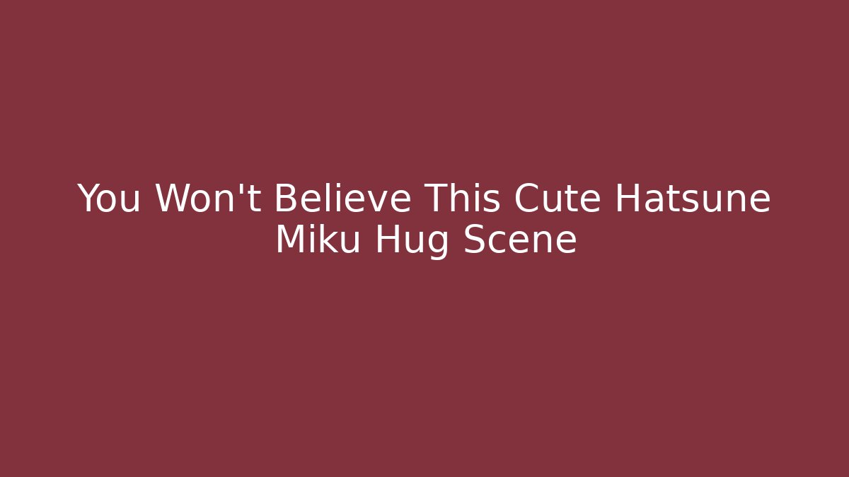 You Won't Believe This Cute Hatsune Miku Hug Scene