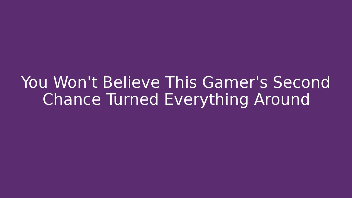You Won't Believe This Gamer's Second Chance Turned Everything Around