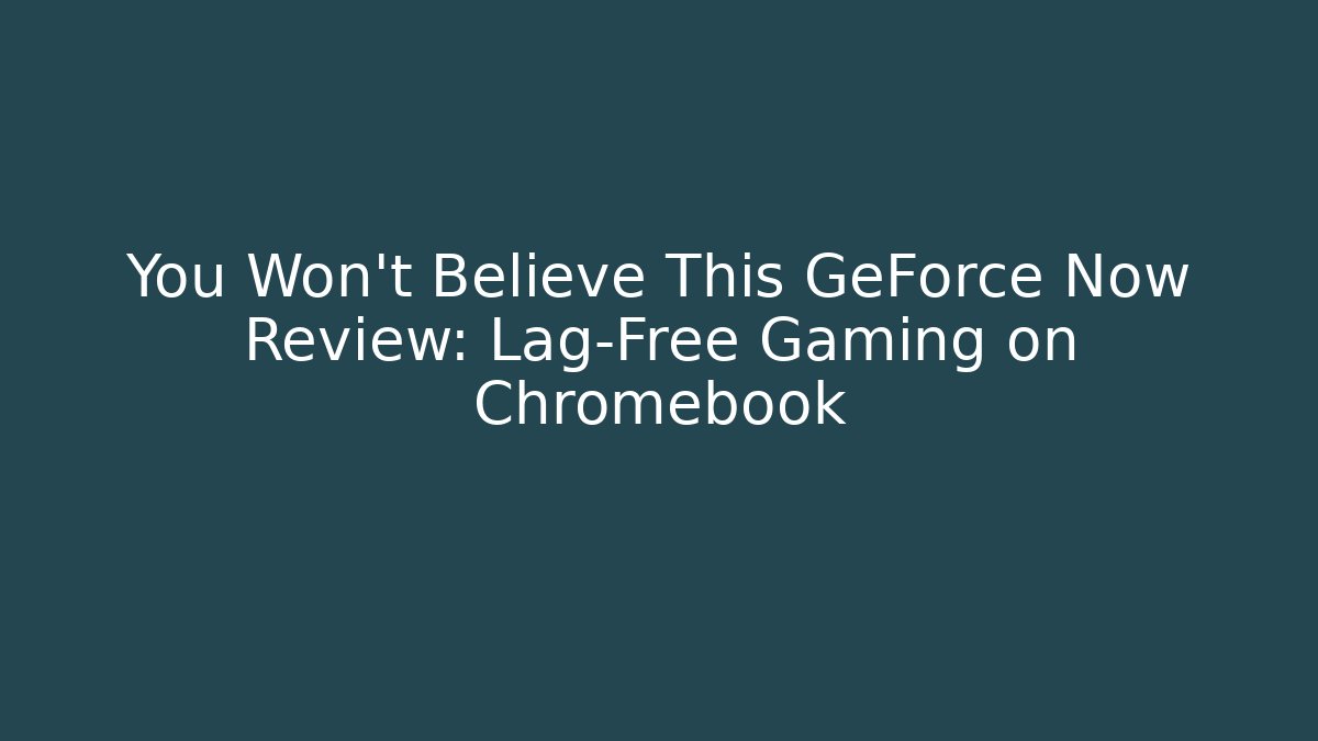You Won't Believe This GeForce Now Review: Lag-Free Gaming on Chromebook