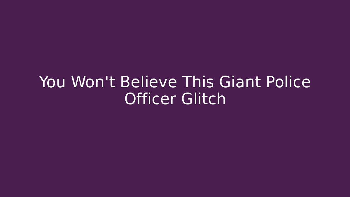 You Won't Believe This Giant Police Officer Glitch