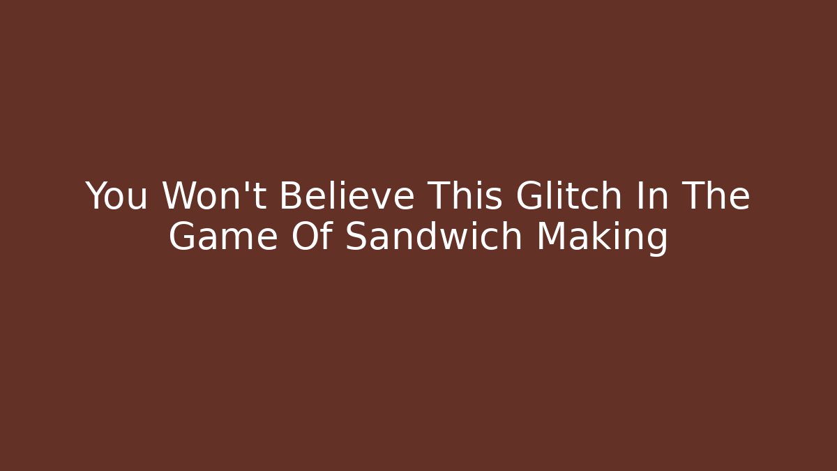 You Won't Believe This Glitch In The Game Of Sandwich Making