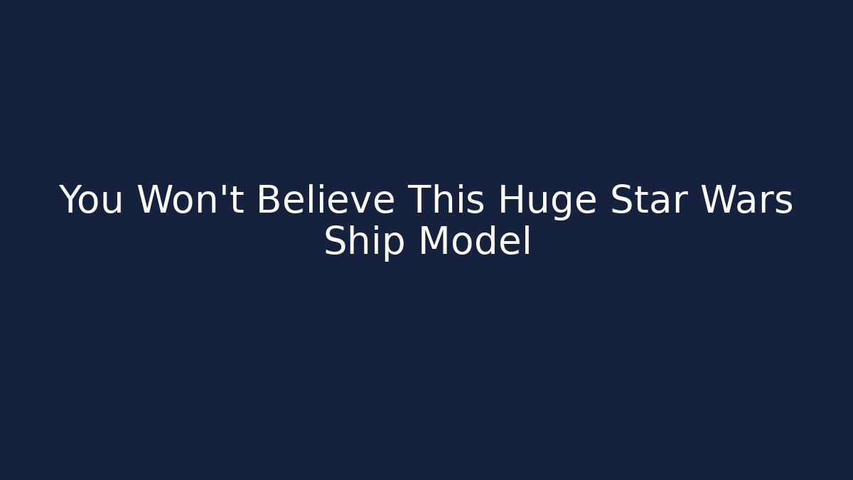 You Won't Believe This Huge Star Wars Ship Model