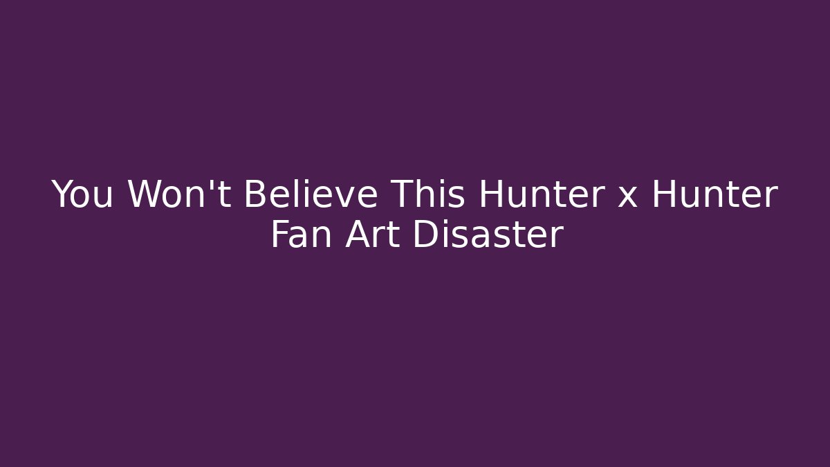 You Won't Believe This Hunter x Hunter Fan Art Disaster