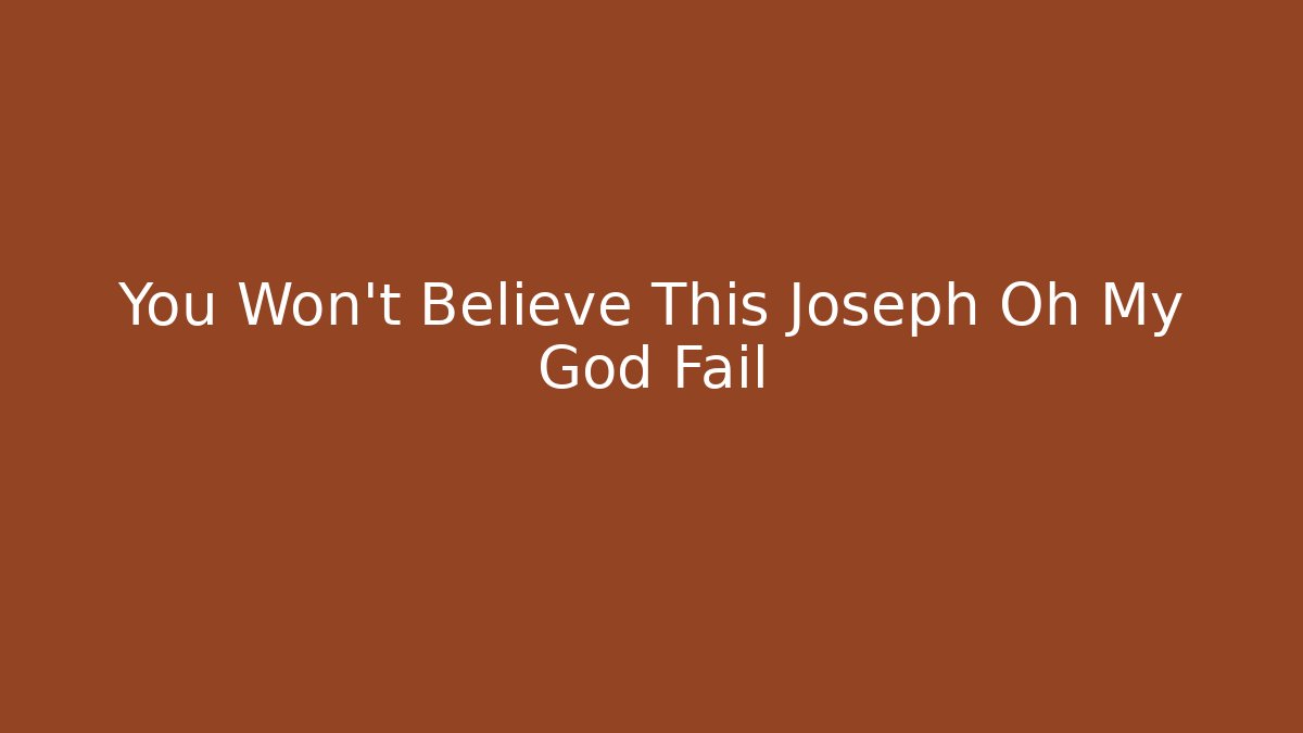 You Won't Believe This Joseph Oh My God Fail
