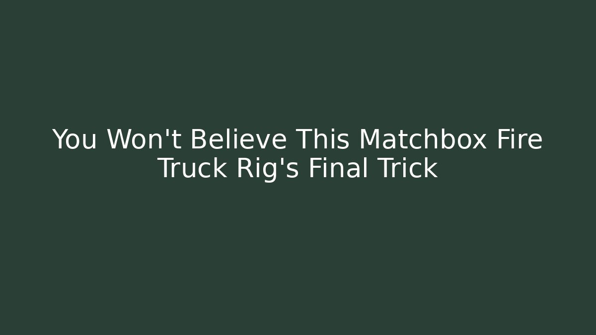 You Won't Believe This Matchbox Fire Truck Rig's Final Trick