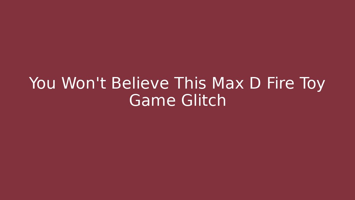 You Won't Believe This Max D Fire Toy Game Glitch