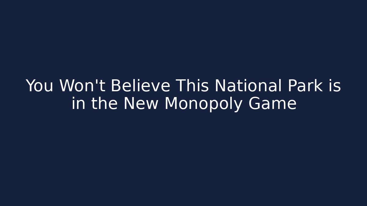 You Won't Believe This National Park is in the New Monopoly Game